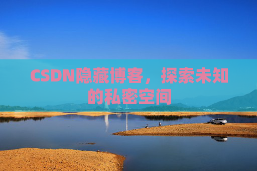 CSDN隐藏博客,探索未知的私密空间 CSDN隐藏博客,探索未知的私密空间